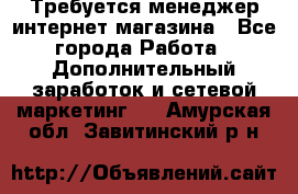  Требуется менеджер интернет-магазина - Все города Работа » Дополнительный заработок и сетевой маркетинг   . Амурская обл.,Завитинский р-н